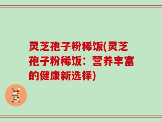 灵芝孢子粉稀饭(灵芝孢子粉稀饭：营养丰富的健康新选择)