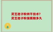 灵芝孢子粉烘干技术？灵芝孢子粉保质期多久