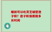 睡前可以吃灵芝破壁孢子粉？孢子粉保质期多长时间