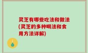 灵芝有哪些吃法和做法(灵芝的多种喝法和食用方法详解)