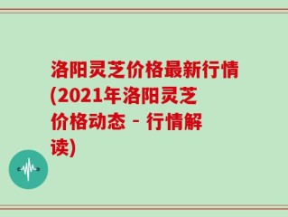洛阳灵芝价格最新行情(2021年洛阳灵芝价格动态 - 行情解读)