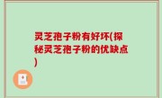 灵芝孢子粉有好坏(探秘灵芝孢子粉的优缺点)