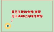 灵芝王煲汤会苦(煮灵芝王汤别让苦味打败您)