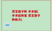 灵芝孢子粉 手术后(手术后恢复 灵芝孢子粉助力)