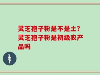 灵芝孢子粉是不是土？灵芝孢子粉是初级农产品吗