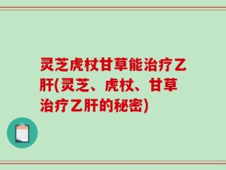 灵芝虎杖甘草能治疗乙肝(灵芝、虎杖、甘草治疗乙肝的秘密)