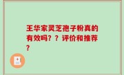 王华家灵芝孢子粉真的有效吗？？评价和推荐？