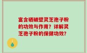 富含硒破壁灵芝孢子粉的功效与作用？详解灵芝孢子粉的保健功效？