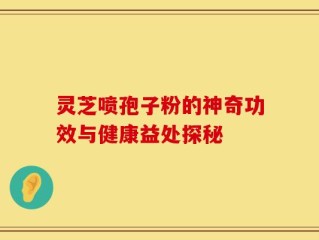 灵芝喷孢子粉的神奇功效与健康益处探秘