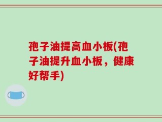 孢子油提高血小板(孢子油提升血小板，健康好帮手)