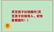 灵芝孢子价格图片(灵芝孢子价格惊人，赶快查看图片！)