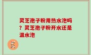 灵芝孢子粉用热水泡吗？灵芝孢子粉开水还是温水泡