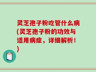 灵芝孢子粉吃管什么病(灵芝孢子粉的功效与适用病症，详细解析！)