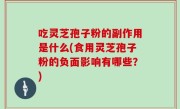 吃灵芝孢子粉的副作用是什么(食用灵芝孢子粉的负面影响有哪些？)