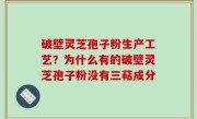 破壁灵芝孢子粉生产工艺？为什么有的破壁灵芝孢子粉没有三萜成分