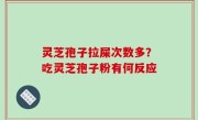 灵芝孢子拉屎次数多？吃灵芝孢子粉有何反应