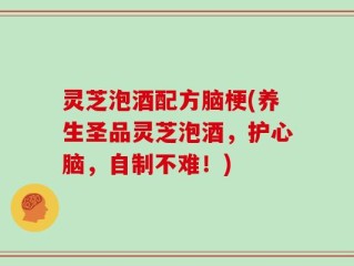灵芝泡酒配方脑梗(养生圣品灵芝泡酒，护心脑，自制不难！)