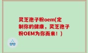 灵芝孢子粉oem(定制你的健康，灵芝孢子粉OEM为你而来！)