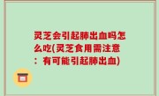 灵芝会引起肺出血吗怎么吃(灵芝食用需注意：有可能引起肺出血)