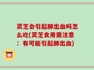 灵芝会引起肺出血吗怎么吃(灵芝食用需注意：有可能引起肺出血)