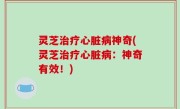 灵芝治疗心脏病神奇(灵芝治疗心脏病：神奇有效！)