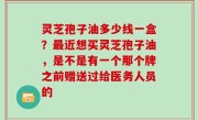 灵芝孢子油多少线一盒？最近想买灵芝孢子油，是不是有一个那个牌之前赠送过给医务人员的