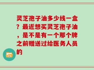 灵芝孢子油多少线一盒？最近想买灵芝孢子油，是不是有一个那个牌之前赠送过给医务人员的