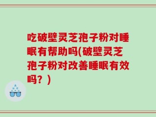 吃破壁灵芝孢子粉对睡眠有帮助吗(破壁灵芝孢子粉对改善睡眠有效吗？)