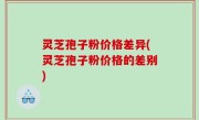 灵芝孢子粉价格差异(灵芝孢子粉价格的差别)