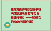 重度脂肪肝能吃孢子粉吗(脂肪肝患者可否食用孢子粉？一一解析它的功效与副作用)