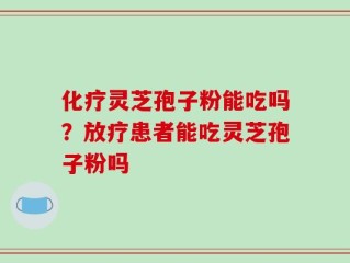 化疗灵芝孢子粉能吃吗？放疗患者能吃灵芝孢子粉吗