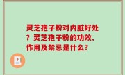 灵芝孢子粉对内脏好处？灵芝孢子粉的功效、作用及禁忌是什么？
