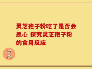 灵芝孢子粉吃了是否会恶心 探究灵芝孢子粉的食用反应