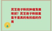 灵芝孢子粉抗肿瘤发展现状？灵芝孢子粉胶囊是不是真的有抗癌的作用