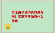 灵芝孢子油消炎效果好吗？灵芝孢子油有什么作用