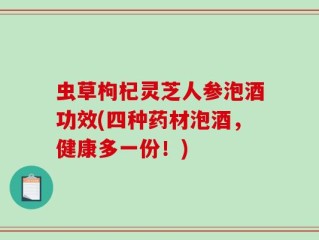 虫草枸杞灵芝人参泡酒功效(四种药材泡酒，健康多一份！)