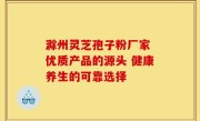 滁州灵芝孢子粉厂家 优质产品的源头 健康养生的可靠选择