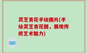 灵芝青花手绘图片(手绘灵芝青花图，展现传统艺术魅力)