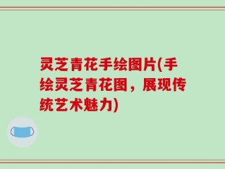 灵芝青花手绘图片(手绘灵芝青花图，展现传统艺术魅力)