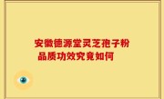 安徽德源堂灵芝孢子粉 品质功效究竟如何