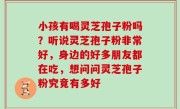 小孩有喝灵芝孢子粉吗？听说灵芝孢子粉非常好，身边的好多朋友都在吃，想问问灵芝孢子粉究竟有多好