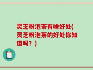 灵芝粉泡茶有啥好处(灵芝粉泡茶的好处你知道吗？)