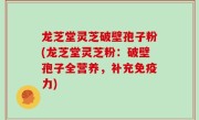 龙芝堂灵芝破壁孢子粉(龙芝堂灵芝粉：破壁孢子全营养，补充免疫力)