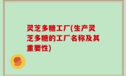 灵芝多糖工厂(生产灵芝多糖的工厂名称及其重要性)