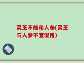 灵芝不能和人参(灵芝与人参不宜混用)