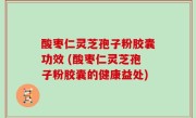 酸枣仁灵芝孢子粉胶囊功效 (酸枣仁灵芝孢子粉胶囊的健康益处)