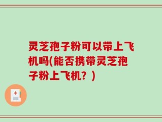 灵芝孢子粉可以带上飞机吗(能否携带灵芝孢子粉上飞机？)
