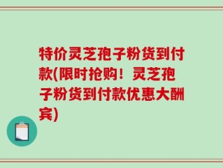 特价灵芝孢子粉货到付款(限时抢购！灵芝孢子粉货到付款优惠大酬宾)