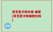 灵芝孢子粉价格 破壁(灵芝孢子粉破壁价钱)