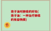 孢子油对肺癌的好处(孢子油：一种治疗肺癌的有益物质)